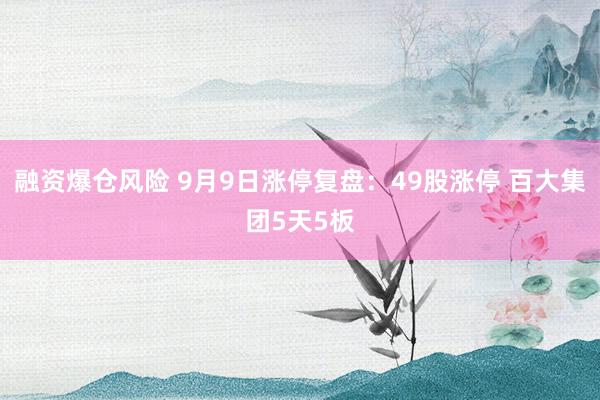 融资爆仓风险 9月9日涨停复盘：49股涨停 百大集团5天5板