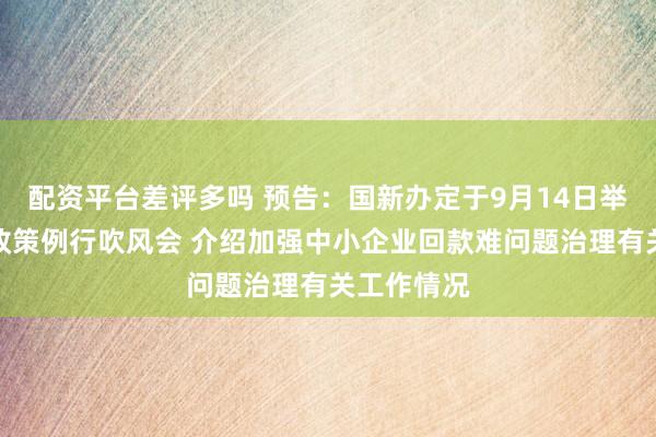 配资平台差评多吗 预告：国新办定于9月14日举行国务院政策例行吹风会 介绍加强中小企业回款难问题治理有关工作情况