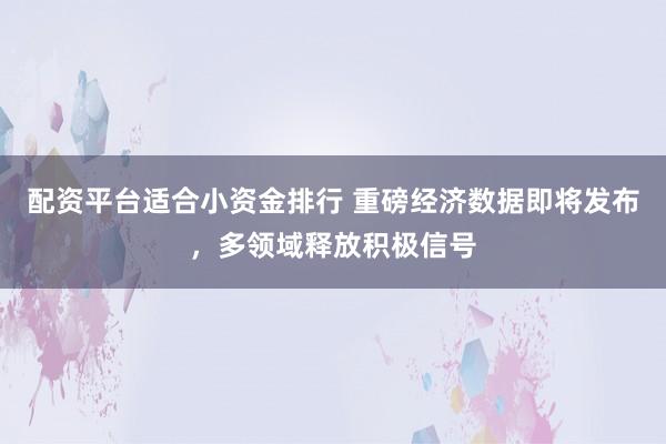 配资平台适合小资金排行 重磅经济数据即将发布，多领域释放积极信号