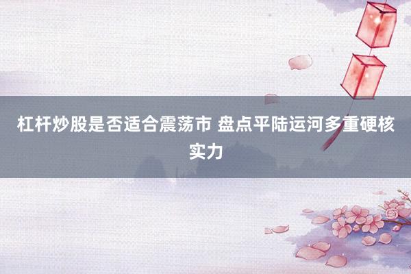 杠杆炒股是否适合震荡市 盘点平陆运河多重硬核实力
