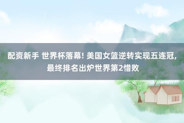 配资新手 世界杯落幕! 美国女篮逆转实现五连冠, 最终排名出炉世界第2惜败