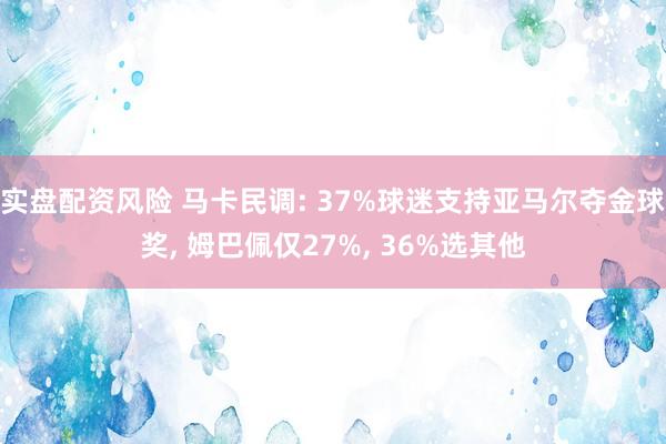 实盘配资风险 马卡民调: 37%球迷支持亚马尔夺金球奖, 姆巴佩仅27%, 36%选其他