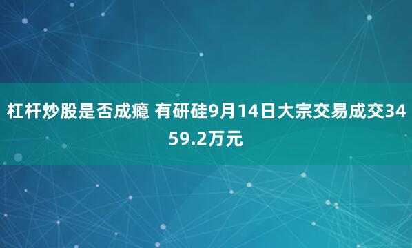 杠杆炒股是否成瘾 有研硅9月14日大宗交易成交3459.2万元