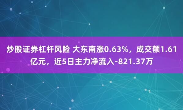 炒股证券杠杆风险 大东南涨0.63%，成交额1.61亿元，近5日主力净流入-821.37万