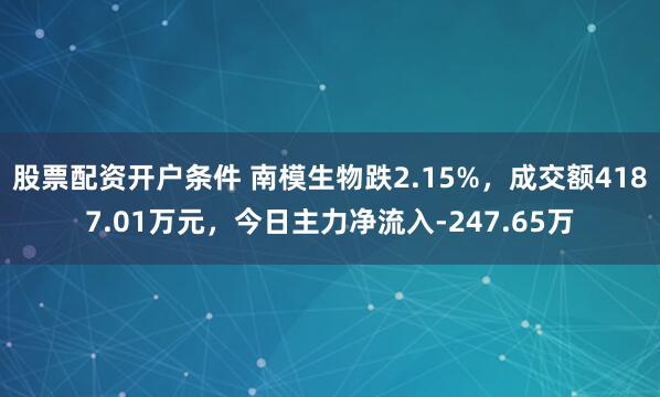 股票配资开户条件 南模生物跌2.15%，成交额4187.01万元，今日主力净流入-247.65万