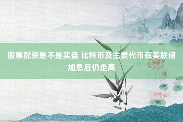 股票配资是不是实盘 比特币及主要代币在美联储加息后仍走高