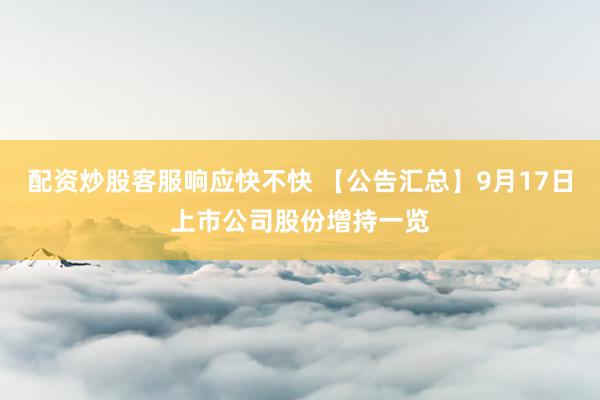 配资炒股客服响应快不快 【公告汇总】9月17日上市公司股份增持一览