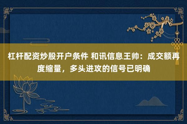 杠杆配资炒股开户条件 和讯信息王帅：成交额再度缩量，多头进攻的信号已明确