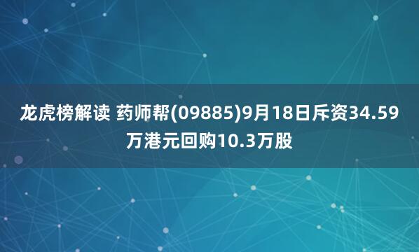 龙虎榜解读 药师帮(09885)9月18日斥资34.59万港元回购10.3万股