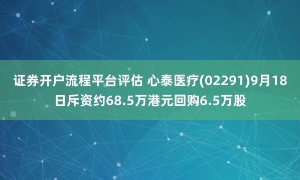 证券开户流程平台评估 心泰医疗(02291)9月18日斥资约68.5万港元回购6.5万股