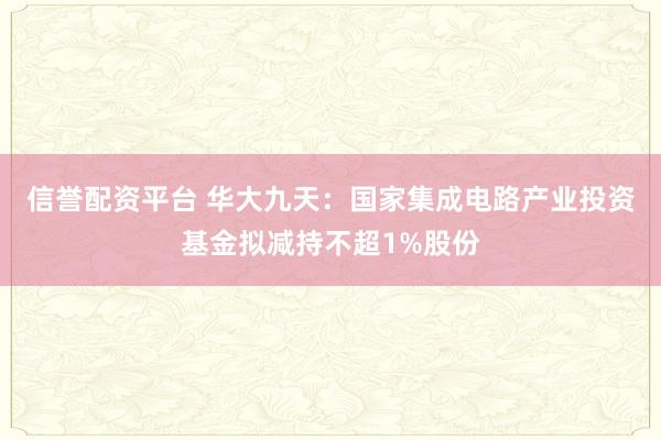 信誉配资平台 华大九天：国家集成电路产业投资基金拟减持不超1%股份