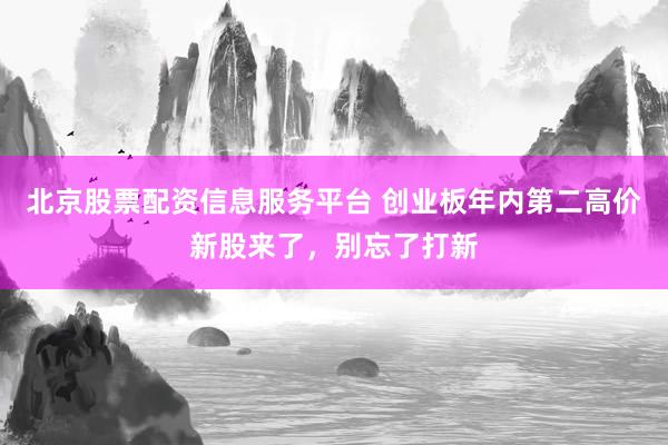 北京股票配资信息服务平台 创业板年内第二高价新股来了，别忘了打新