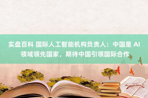 实盘百科 国际人工智能机构负责人：中国是 AI 领域领先国家，期待中国引领国际合作