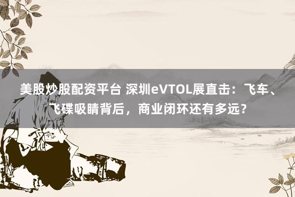 美股炒股配资平台 深圳eVTOL展直击：飞车、飞碟吸睛背后，商业闭环还有多远？