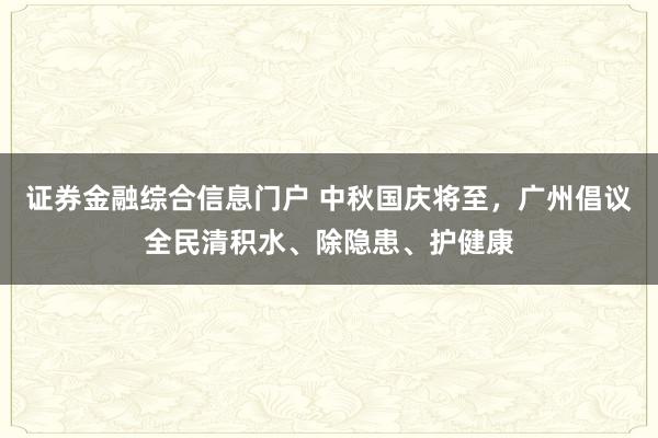 证券金融综合信息门户 中秋国庆将至，广州倡议全民清积水、除隐患、护健康