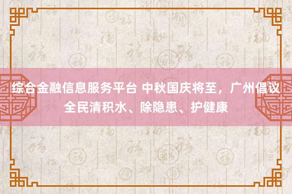 综合金融信息服务平台 中秋国庆将至，广州倡议全民清积水、除隐患、护健康