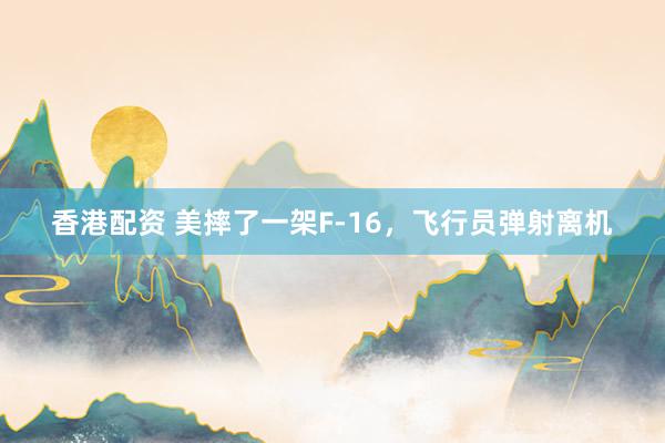 香港配资 美摔了一架F-16，飞行员弹射离机