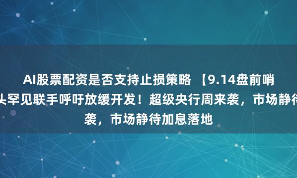AI股票配资是否支持止损策略 【9.14盘前哨】AI三巨头罕见联手呼吁放缓开发！超级央行周来袭，市场静待加息落地