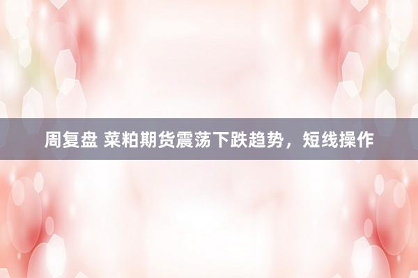 周复盘 菜粕期货震荡下跌趋势，短线操作