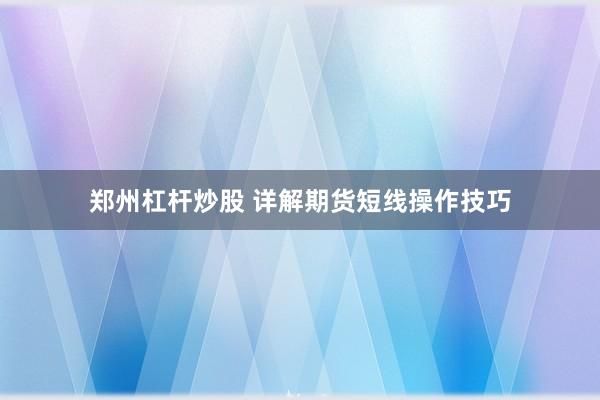 郑州杠杆炒股 详解期货短线操作技巧