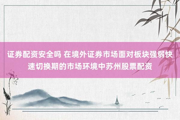 证券配资安全吗 在境外证券市场面对板块强弱快速切换期的市场环境中苏州股票配资