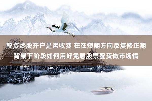 配资炒股开户是否收费 在在短期方向反复修正期背景下阶段如何用好免息股票配资做市场情
