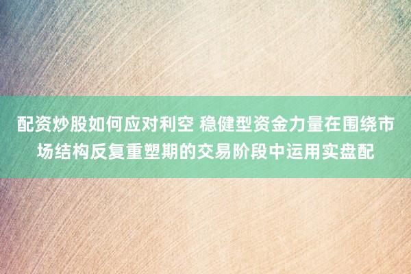 配资炒股如何应对利空 稳健型资金力量在围绕市场结构反复重塑期的交易阶段中运用实盘配