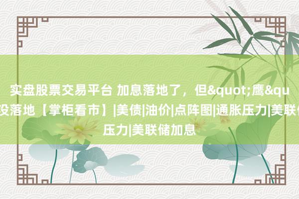 实盘股票交易平台 加息落地了，但"鹰"还没落地【掌柜看市】|美债|油价|点阵图|通胀压力|美联储加息