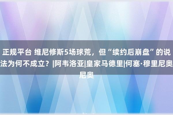 正规平台 维尼修斯5场球荒,但“续约后崩盘”的说法为何不成立?|阿韦洛亚|皇家马德里|何塞·穆里尼奥