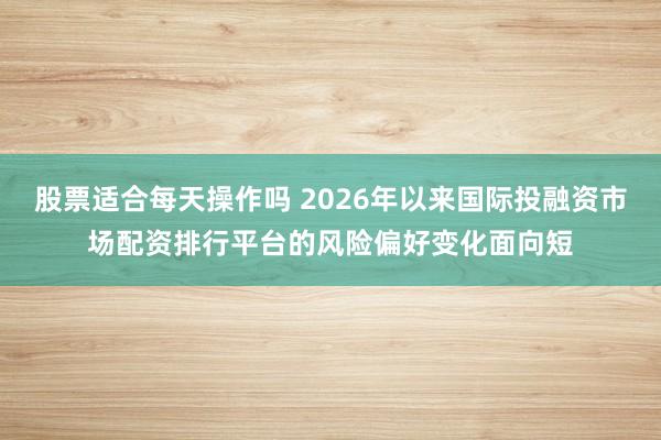股票适合每天操作吗 2026年以来国际投融资市场配资排行平台的风险偏好变化面向短
