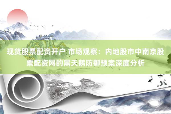 现货股票配资开户 市场观察:内地股市中南京股票配资网的黑天鹅防御预案深度分析