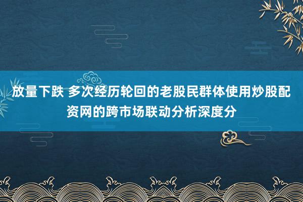放量下跌 多次经历轮回的老股民群体使用炒股配资网的跨市场联动分析深度分