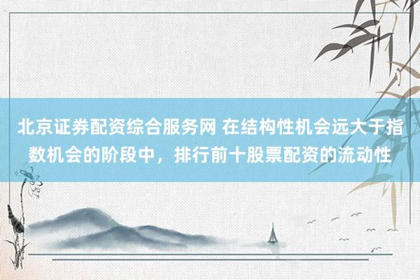 北京证券配资综合服务网 在结构性机会远大于指数机会的阶段中，排行前十股票配资的流动性