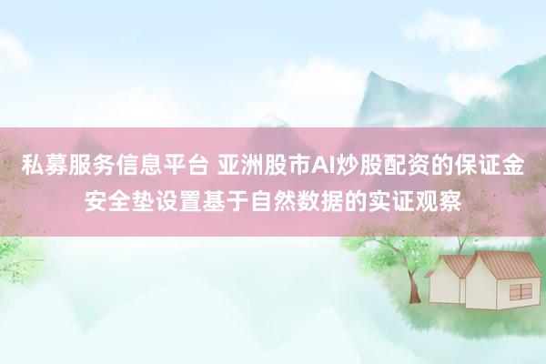 私募服务信息平台 亚洲股市AI炒股配资的保证金安全垫设置基于自然数据的实证观察