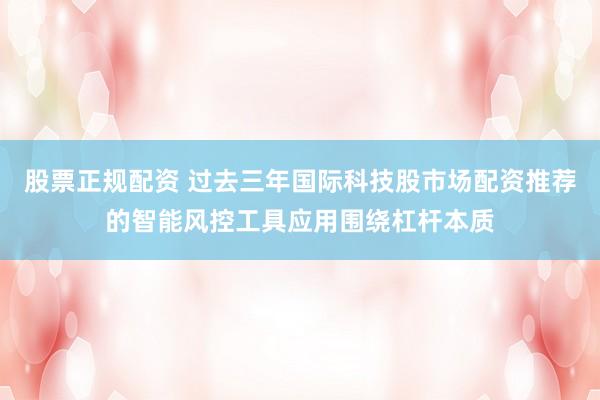 股票正规配资 过去三年国际科技股市场配资推荐的智能风控工具应用围绕杠杆本质