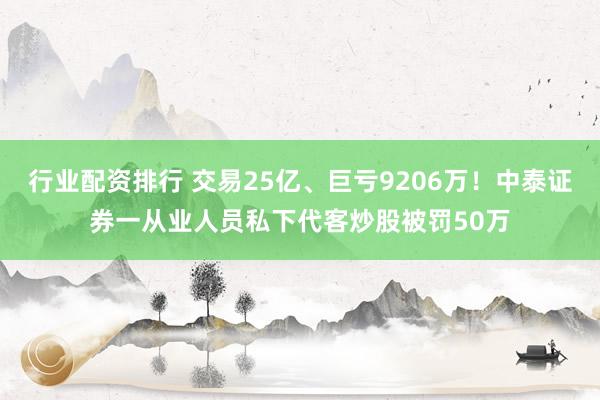 行业配资排行 交易25亿、巨亏9206万！中泰证券一从业人员私下代客炒股被罚50万