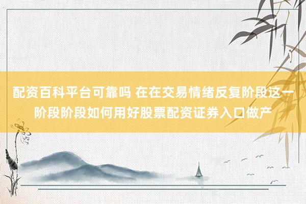 配资百科平台可靠吗 在在交易情绪反复阶段这一阶段阶段如何用好股票配资证券入口做产