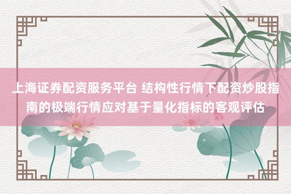 上海证券配资服务平台 结构性行情下配资炒股指南的极端行情应对基于量化指标的客观评估