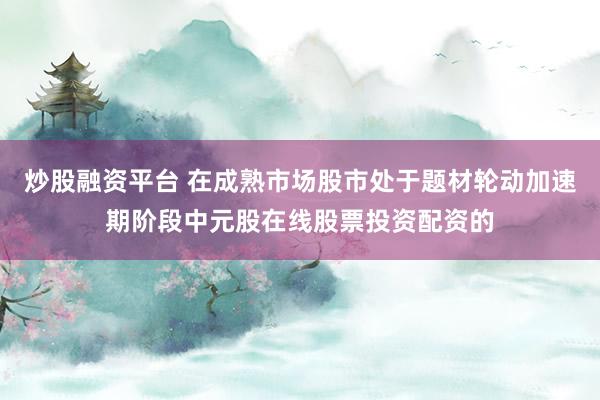 炒股融资平台 在成熟市场股市处于题材轮动加速期阶段中元股在线股票投资配资的