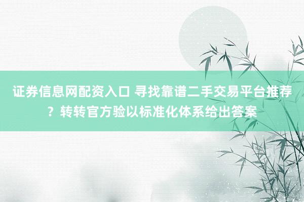 证券信息网配资入口 寻找靠谱二手交易平台推荐？转转官方验以标准化体系给出答案