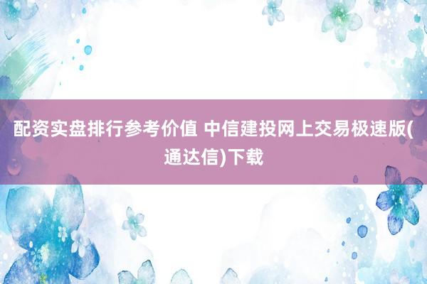 配资实盘排行参考价值 中信建投网上交易极速版(通达信)下载