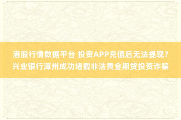 港股行情数据平台 投资APP充值后无法提现？兴业银行漳州成功堵截非法黄金期货投资诈骗