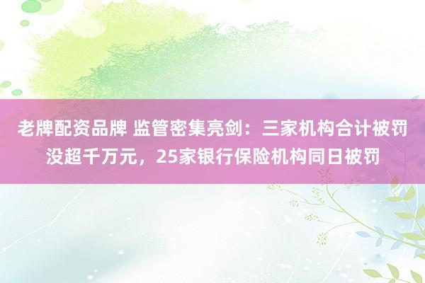 老牌配资品牌 监管密集亮剑：三家机构合计被罚没超千万元，25家银行保险机构同日被罚