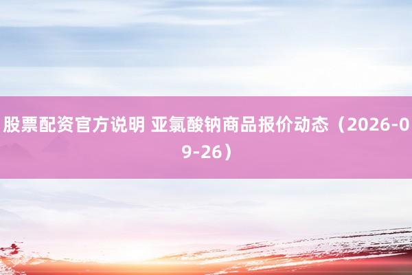股票配资官方说明 亚氯酸钠商品报价动态(2026-09-26)
