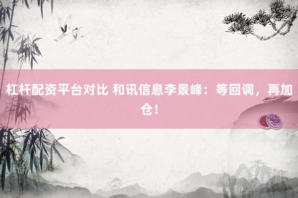 杠杆配资平台对比 和讯信息李景峰：等回调，再加仓！