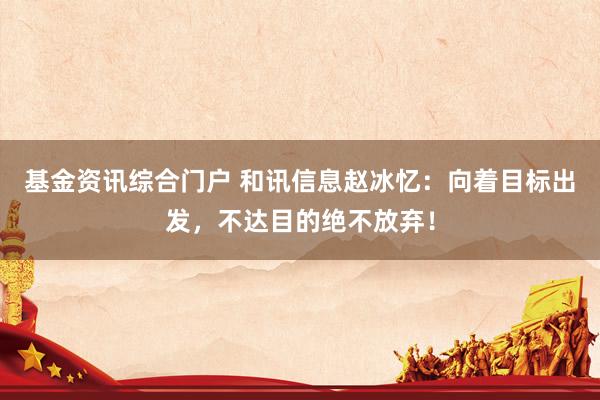 基金资讯综合门户 和讯信息赵冰忆：向着目标出发，不达目的绝不放弃！