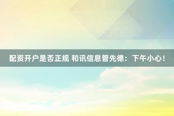 配资开户是否正规 和讯信息管先德：下午小心！