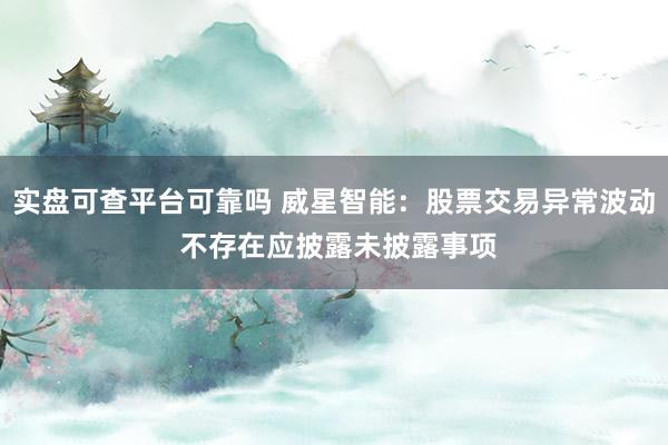 实盘可查平台可靠吗 威星智能：股票交易异常波动 不存在应披露未披露事项
