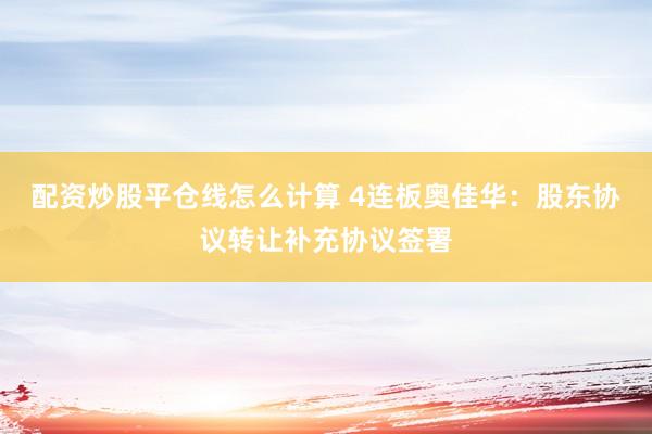 配资炒股平仓线怎么计算 4连板奥佳华：股东协议转让补充协议签署