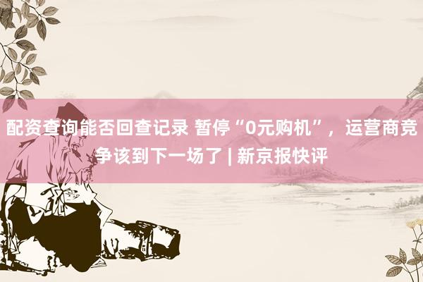 配资查询能否回查记录 暂停“0元购机”，运营商竞争该到下一场了 | 新京报快评